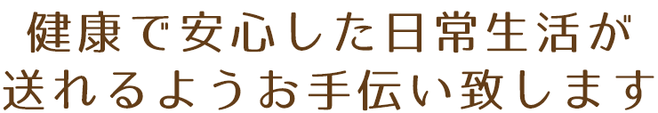 健康で安心した日常が送れるようお手伝い致します